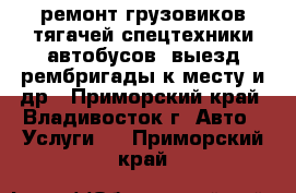 ремонт грузовиков тягачей спецтехники автобусов, выезд рембригады к месту и др - Приморский край, Владивосток г. Авто » Услуги   . Приморский край